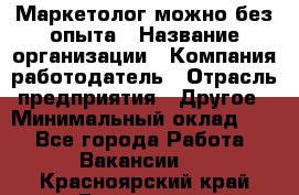 Маркетолог-можно без опыта › Название организации ­ Компания-работодатель › Отрасль предприятия ­ Другое › Минимальный оклад ­ 1 - Все города Работа » Вакансии   . Красноярский край,Бородино г.